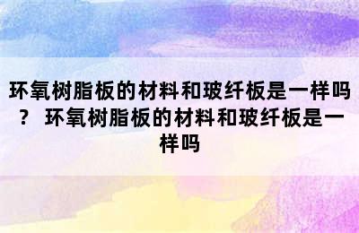 环氧树脂板的材料和玻纤板是一样吗？ 环氧树脂板的材料和玻纤板是一样吗